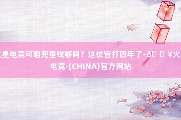 火星电竞可咱兜里钱够吗？这仗皆打四年了-🔥火星电竞·(CHINA)官方网站