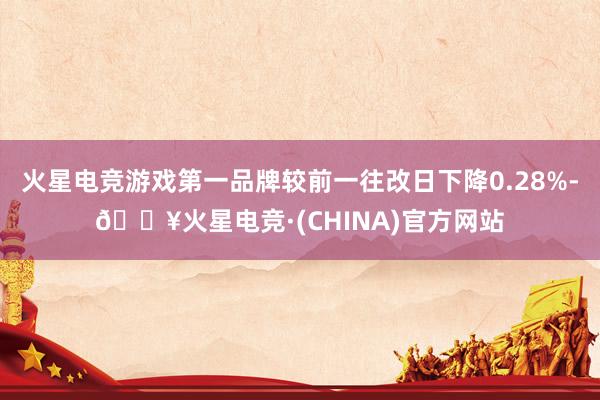 火星电竞游戏第一品牌较前一往改日下降0.28%-🔥火星电竞·(CHINA)官方网站