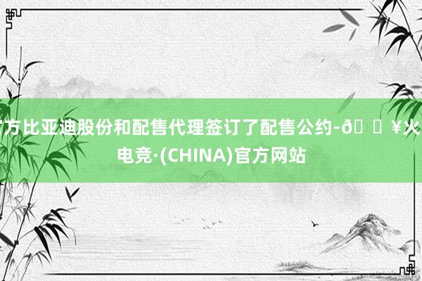 官方比亚迪股份和配售代理签订了配售公约-🔥火星电竞·(CHINA)官方网站