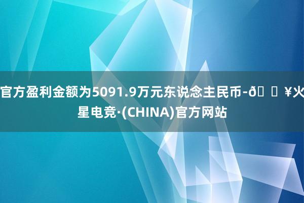 官方盈利金额为5091.9万元东说念主民币-🔥火星电竞·(CHINA)官方网站