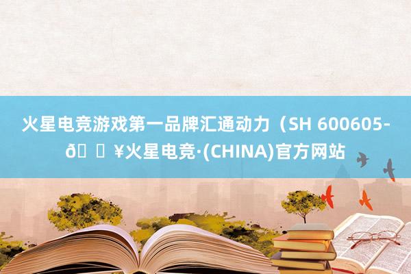 火星电竞游戏第一品牌汇通动力（SH 600605-🔥火星电竞·(CHINA)官方网站
