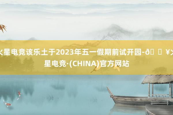 火星电竞该乐土于2023年五一假期前试开园-🔥火星电竞·(CHINA)官方网站