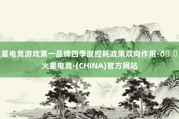 火星电竞游戏第一品牌四季度控耗政策双向作用-🔥火星电竞·(CHINA)官方网站