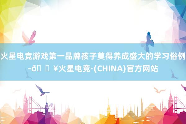 火星电竞游戏第一品牌孩子莫得养成盛大的学习俗例-🔥火星电竞·(CHINA)官方网站