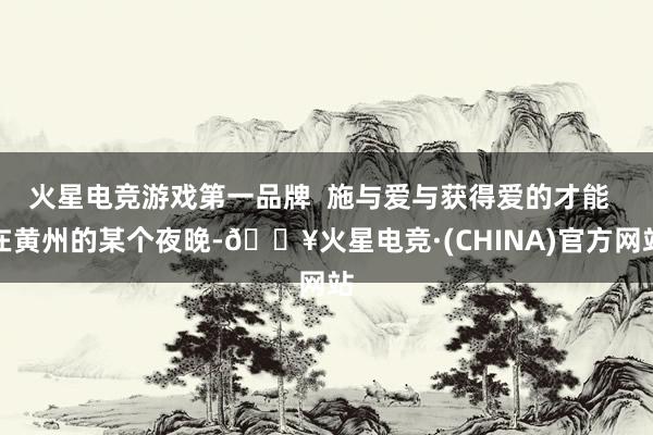 火星电竞游戏第一品牌  施与爱与获得爱的才能  在黄州的某个夜晚-🔥火星电竞·(CHINA)官方网站