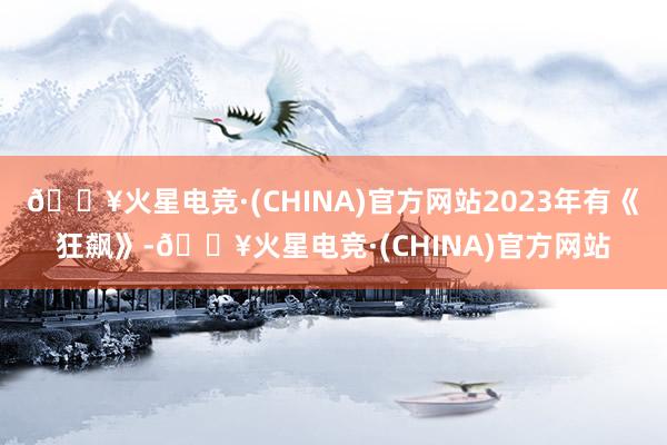 🔥火星电竞·(CHINA)官方网站2023年有《狂飙》-🔥火星电竞·(CHINA)官方网站