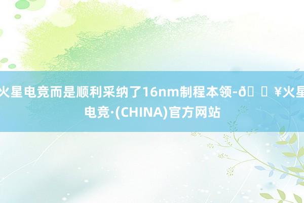 火星电竞而是顺利采纳了16nm制程本领-🔥火星电竞·(CHINA)官方网站