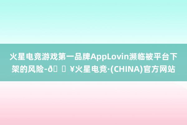 火星电竞游戏第一品牌AppLovin濒临被平台下架的风险-🔥火星电竞·(CHINA)官方网站