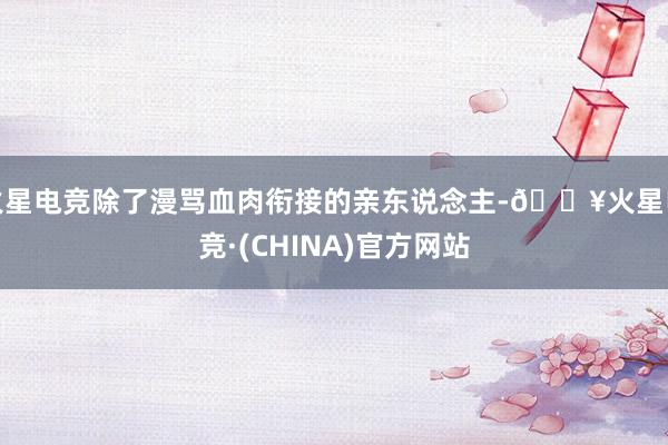 火星电竞除了漫骂血肉衔接的亲东说念主-🔥火星电竞·(CHINA)官方网站