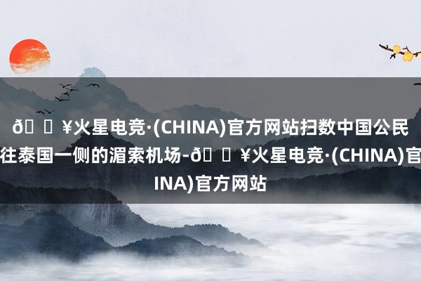 🔥火星电竞·(CHINA)官方网站扫数中国公民将被送往泰国一侧的湄索机场-🔥火星电竞·(CHINA)官方网站