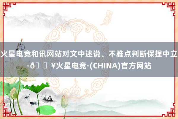 火星电竞和讯网站对文中述说、不雅点判断保捏中立-🔥火星电竞·(CHINA)官方网站
