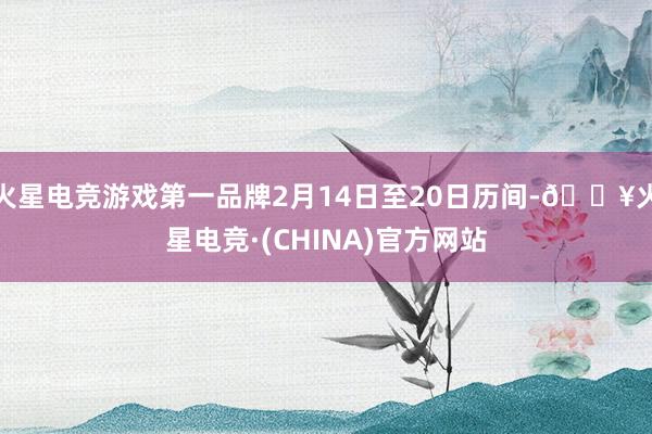 火星电竞游戏第一品牌2月14日至20日历间-🔥火星电竞·(CHINA)官方网站