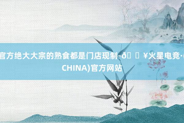 官方绝大大宗的熟食都是门店现制-🔥火星电竞·(CHINA)官方网站