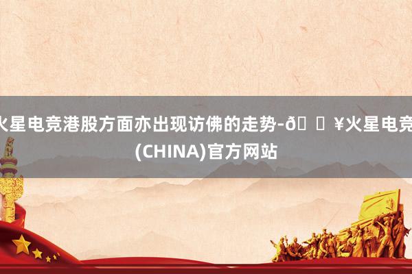 火星电竞港股方面亦出现访佛的走势-🔥火星电竞·(CHINA)官方网站