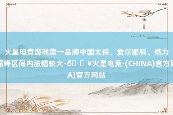 火星电竞游戏第一品牌中国太保、爱尔眼科、格力电器等区间内涨幅较大-🔥火星电竞·(CHINA)官方网站