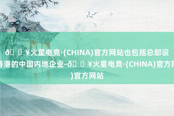 🔥火星电竞·(CHINA)官方网站也包括总部设在香港的中国内地企业-🔥火星电竞·(CHINA)官方网站