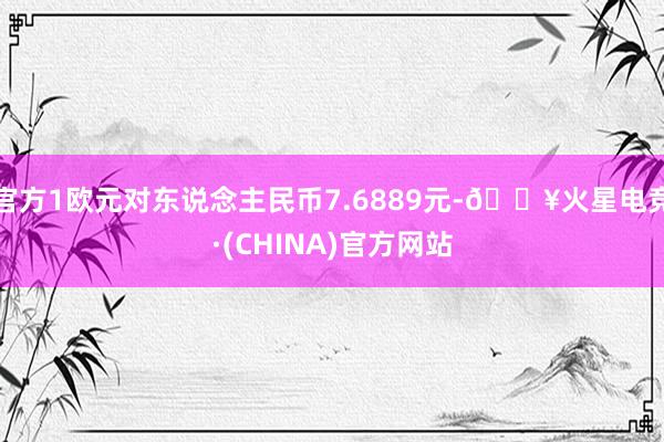 官方1欧元对东说念主民币7.6889元-🔥火星电竞·(CHINA)官方网站
