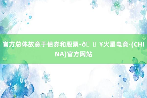 官方总体故意于债券和股票-🔥火星电竞·(CHINA)官方网站