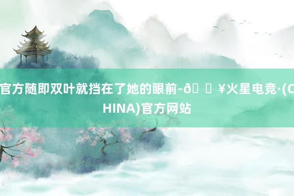 官方随即双叶就挡在了她的眼前-🔥火星电竞·(CHINA)官方网站