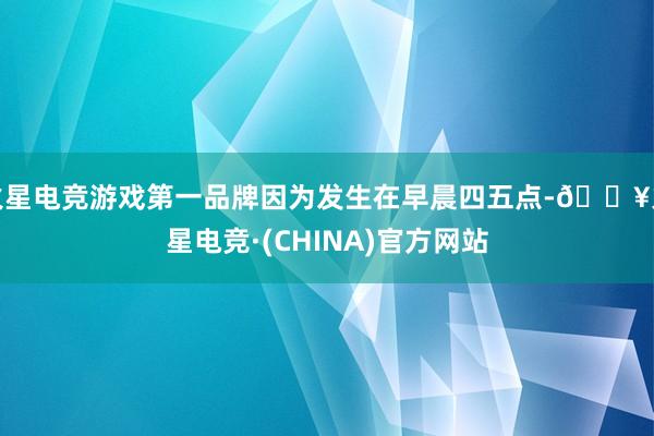 火星电竞游戏第一品牌因为发生在早晨四五点-🔥火星电竞·(CHINA)官方网站