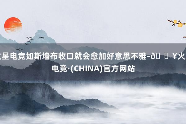 火星电竞如斯墙布收口就会愈加好意思不雅-🔥火星电竞·(CHINA)官方网站