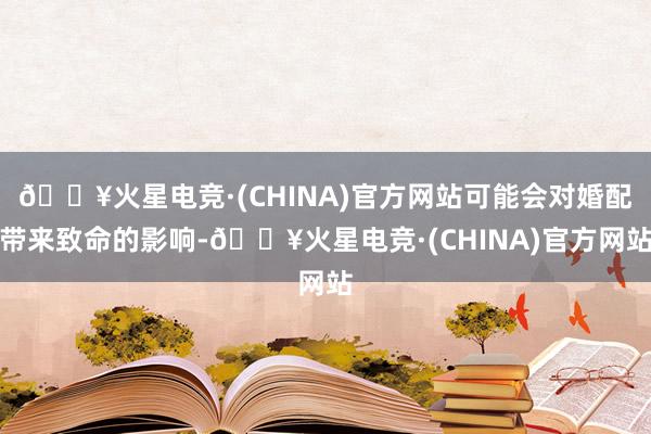 🔥火星电竞·(CHINA)官方网站可能会对婚配带来致命的影响-🔥火星电竞·(CHINA)官方网站