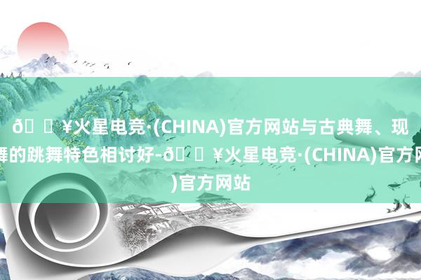 🔥火星电竞·(CHINA)官方网站与古典舞、现代舞的跳舞特色相讨好-🔥火星电竞·(CHINA)官方网站