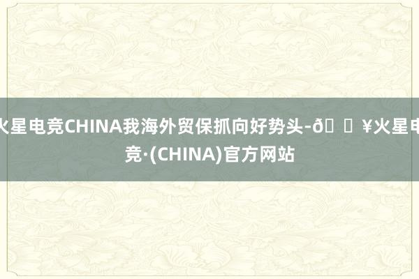 火星电竞CHINA我海外贸保抓向好势头-🔥火星电竞·(CHINA)官方网站