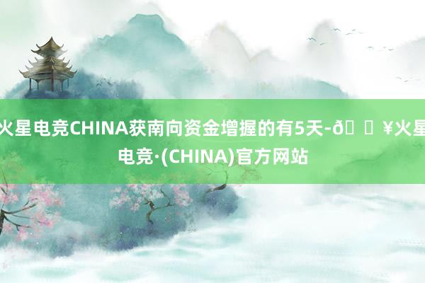 火星电竞CHINA获南向资金增握的有5天-🔥火星电竞·(CHINA)官方网站