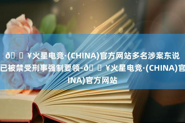 🔥火星电竞·(CHINA)官方网站多名涉案东说念主员已被禁受刑事强制要领-🔥火星电竞·(CHINA)官方网站