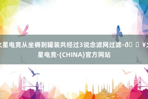 火星电竞从坐褥到罐装共经过3说念滤网过滤-🔥火星电竞·(CHINA)官方网站