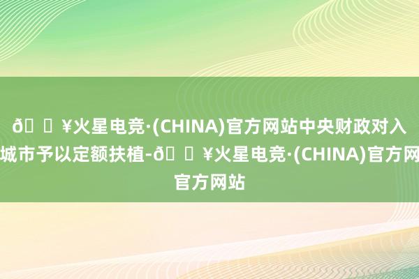 🔥火星电竞·(CHINA)官方网站中央财政对入围城市予以定额扶植-🔥火星电竞·(CHINA)官方网站