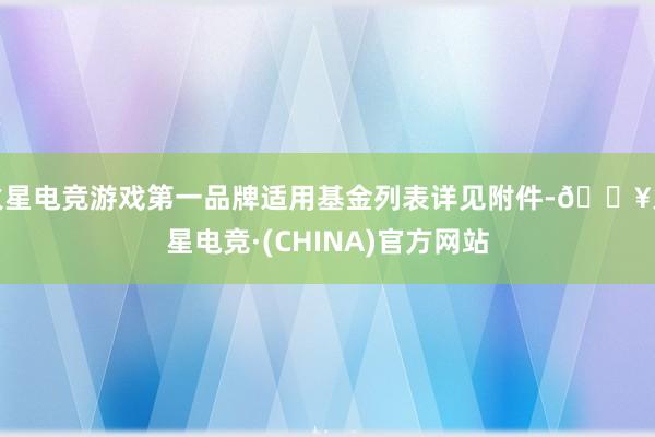 火星电竞游戏第一品牌适用基金列表详见附件-🔥火星电竞·(CHINA)官方网站