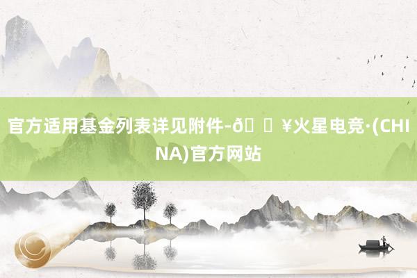 官方适用基金列表详见附件-🔥火星电竞·(CHINA)官方网站