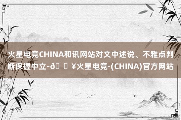 火星电竞CHINA和讯网站对文中述说、不雅点判断保握中立-🔥火星电竞·(CHINA)官方网站