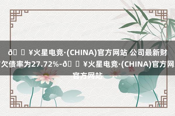 🔥火星电竞·(CHINA)官方网站 　　公司最新财富欠债率为27.72%-🔥火星电竞·(CHINA)官方网站