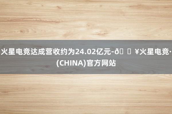 火星电竞达成营收约为24.02亿元-🔥火星电竞·(CHINA)官方网站