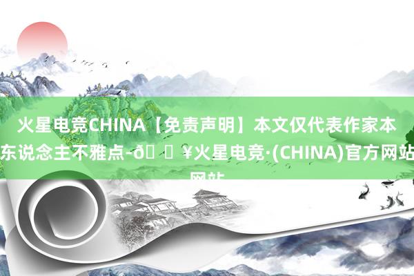 火星电竞CHINA【免责声明】本文仅代表作家本东说念主不雅点-🔥火星电竞·(CHINA)官方网站