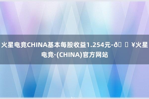 火星电竞CHINA基本每股收益1.254元-🔥火星电竞·(CHINA)官方网站
