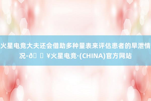 火星电竞大夫还会借助多种量表来评估患者的早泄情况-🔥火星电竞·(CHINA)官方网站