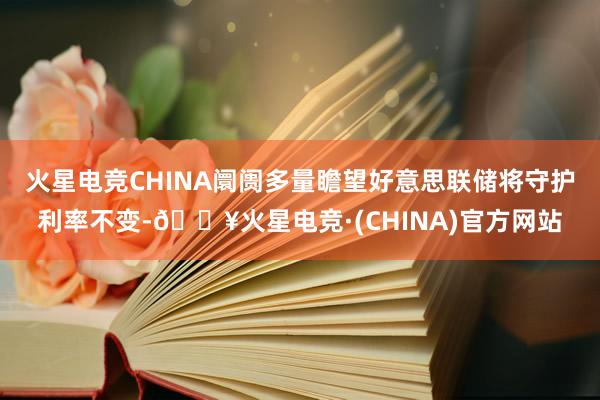 火星电竞CHINA阛阓多量瞻望好意思联储将守护利率不变-🔥火星电竞·(CHINA)官方网站