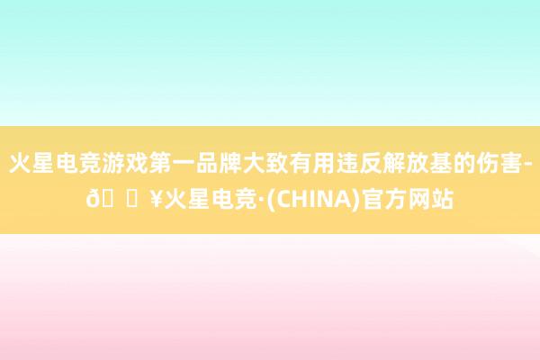 火星电竞游戏第一品牌大致有用违反解放基的伤害-🔥火星电竞·(CHINA)官方网站
