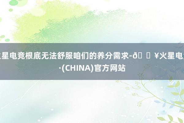火星电竞根底无法舒服咱们的养分需求-🔥火星电竞·(CHINA)官方网站