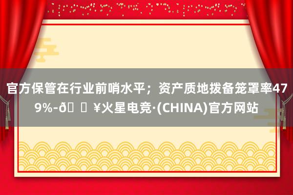 官方保管在行业前哨水平；资产质地拨备笼罩率479%-🔥火星电竞·(CHINA)官方网站