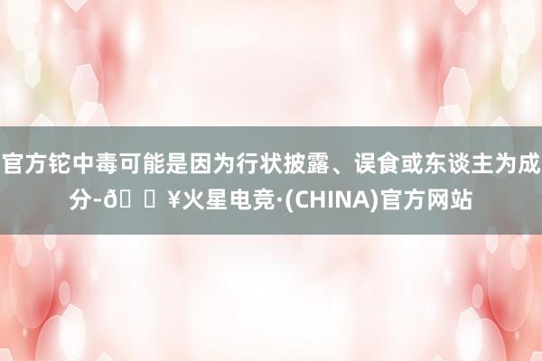 官方铊中毒可能是因为行状披露、误食或东谈主为成分-🔥火星电竞·(CHINA)官方网站