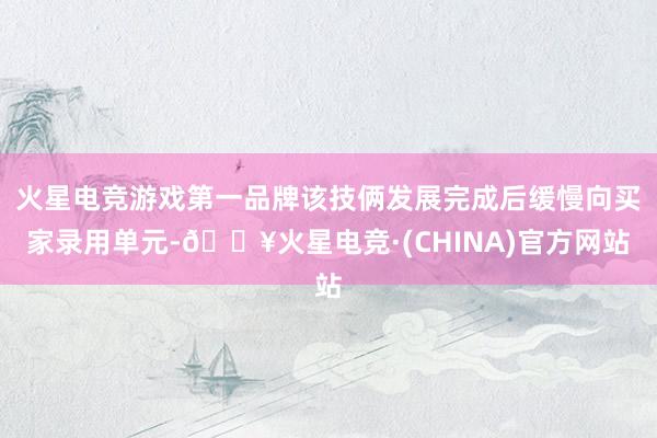 火星电竞游戏第一品牌该技俩发展完成后缓慢向买家录用单元-🔥火星电竞·(CHINA)官方网站