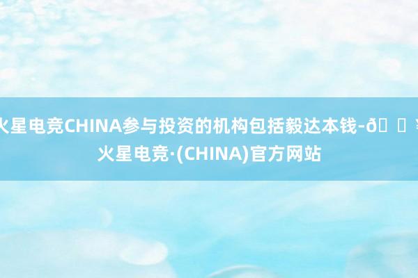 火星电竞CHINA参与投资的机构包括毅达本钱-🔥火星电竞·(CHINA)官方网站