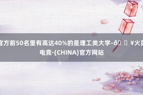 官方前50名里有高达40%的是理工类大学-🔥火星电竞·(CHINA)官方网站