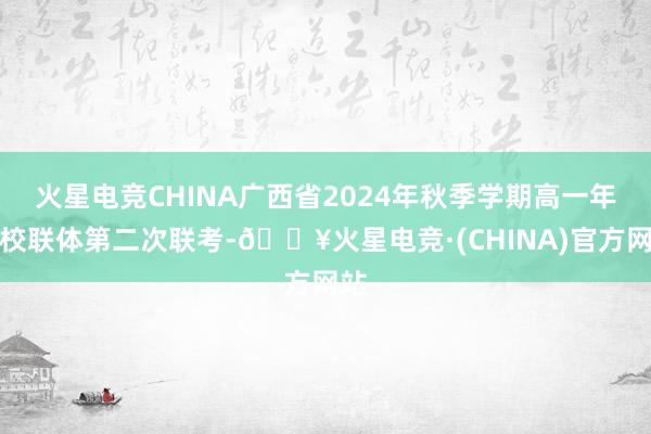 火星电竞CHINA广西省2024年秋季学期高一年齿校联体第二次联考-🔥火星电竞·(CHINA)官方网站