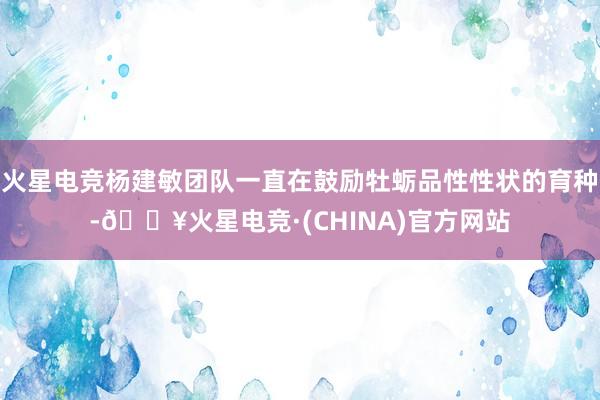 火星电竞杨建敏团队一直在鼓励牡蛎品性性状的育种-🔥火星电竞·(CHINA)官方网站